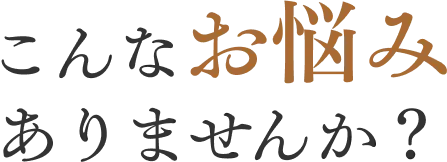 こんな悩みはありませんか